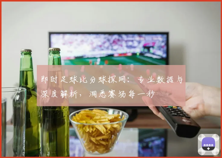 即时足球比分球探网：专业数据与深度解析，洞悉赛场每一秒