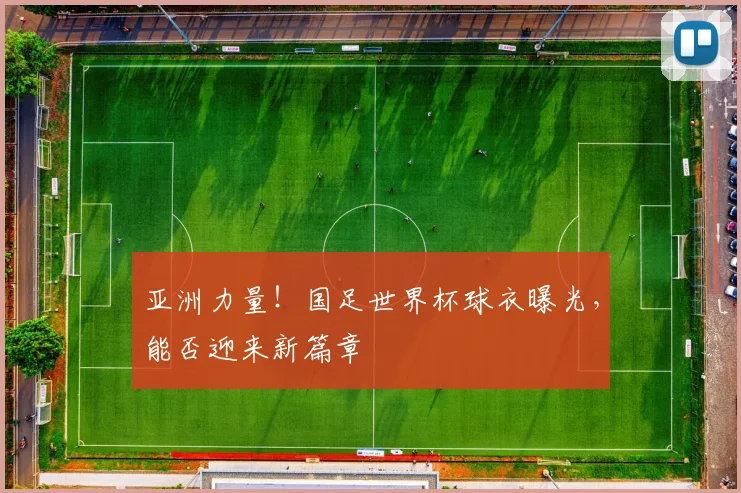 亚洲力量！国足世界杯球衣曝光，能否迎来新篇章