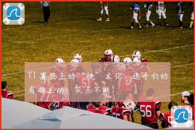 TI 赛场上的“梗”文化：选手们的有趣互动，笑点不断！
