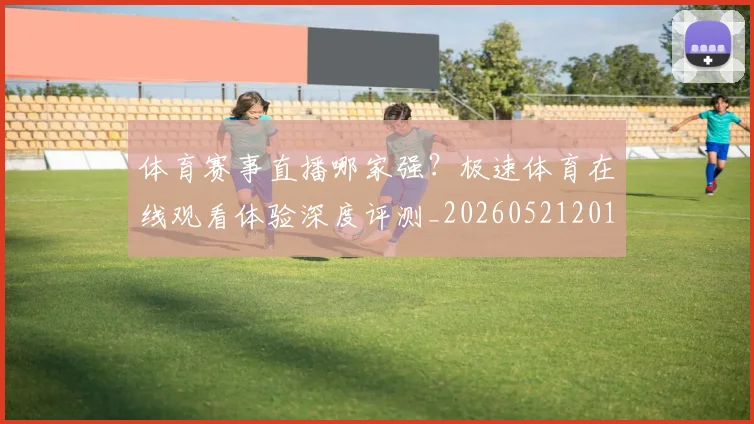 体育赛事直播哪家强?极速体育在线观看体验深度评测_20260521201706