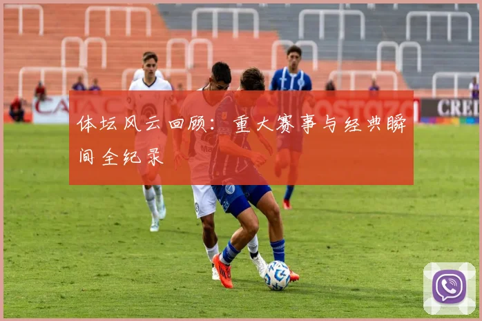 体坛风云回顾：重大赛事与经典瞬间全纪录