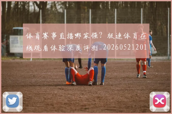 体育赛事直播哪家强？极速体育在线观看体验深度评测_20260521201706
