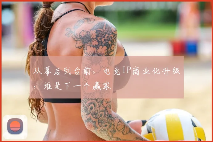 从幕后到台前，电竞IP商业化升级，谁是下一个赢家