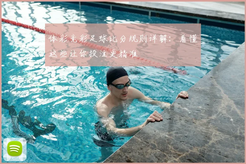 体彩竞彩足球比分规则详解：看懂这些让你投注更精准