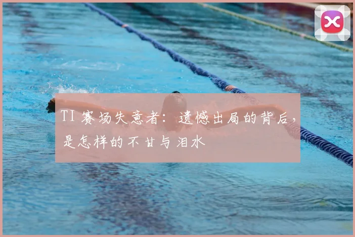 TI 赛场失意者：遗憾出局的背后，是怎样的不甘与泪水