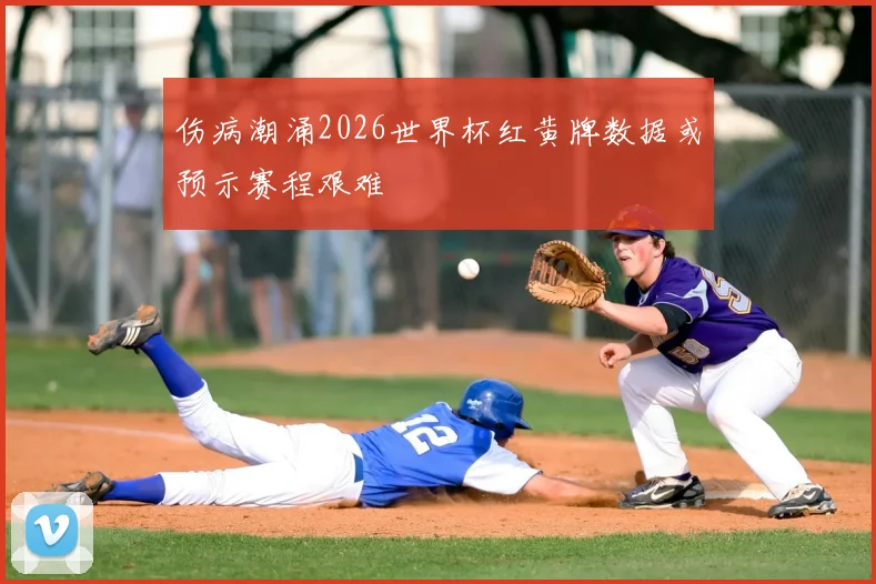 伤病潮涌2026世界杯红黄牌数据或预示赛程艰难