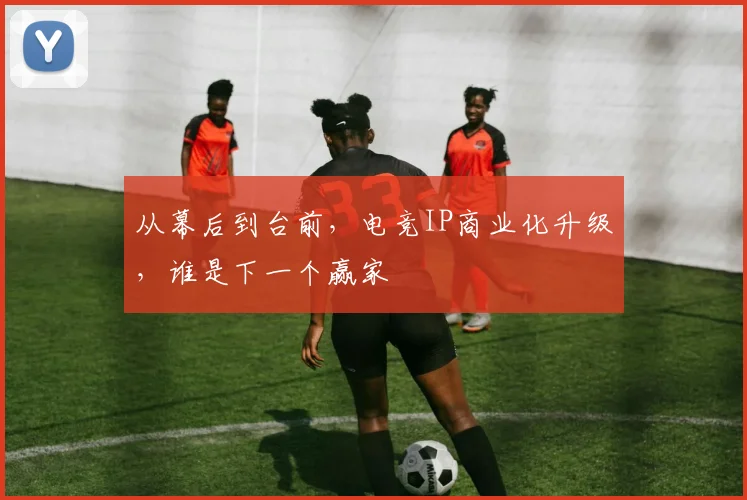 从幕后到台前，电竞IP商业化升级，谁是下一个赢家