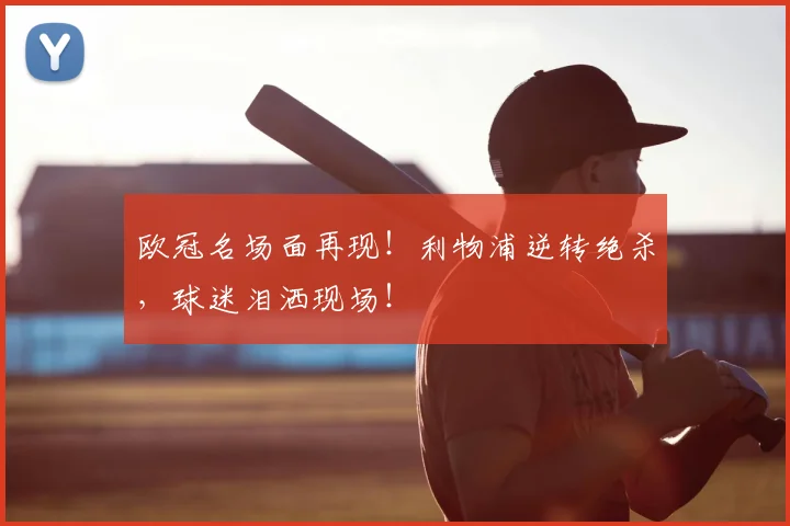 欧冠名场面再现！利物浦逆转绝杀，球迷泪洒现场！