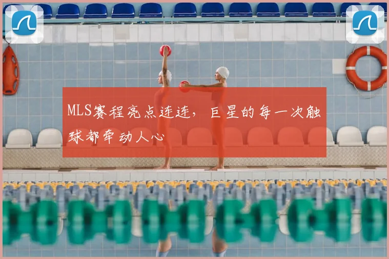 MLS赛程亮点连连，巨星的每一次触球都牵动人心