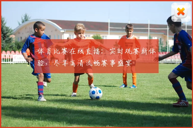 体育比赛在线直播：实时观赛新体验，尽享高清流畅赛事盛宴