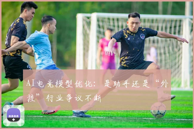 AI电竞模型优化：是助手还是“外挂”行业争议不断