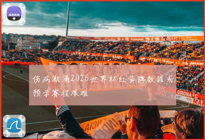 伤病潮涌2026世界杯红黄牌数据或预示赛程艰难