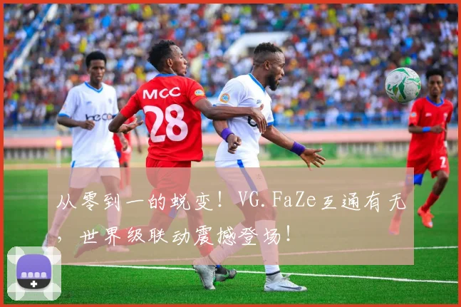 从零到一的蜕变！VG.FaZe互通有无，世界级联动震撼登场！