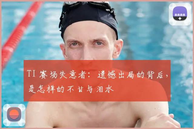 TI 赛场失意者：遗憾出局的背后，是怎样的不甘与泪水