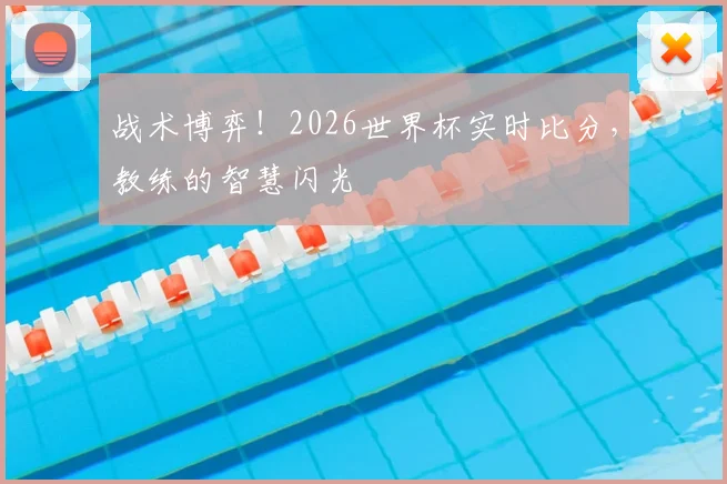 战术博弈！2026世界杯实时比分，教练的智慧闪光
