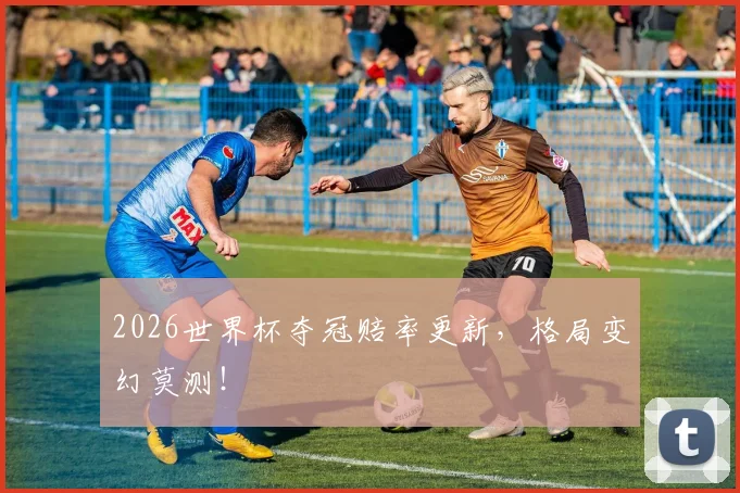 2026世界杯夺冠赔率更新，格局变幻莫测！
