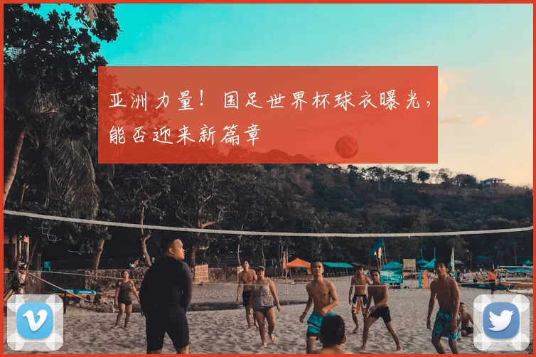亚洲力量！国足世界杯球衣曝光，能否迎来新篇章