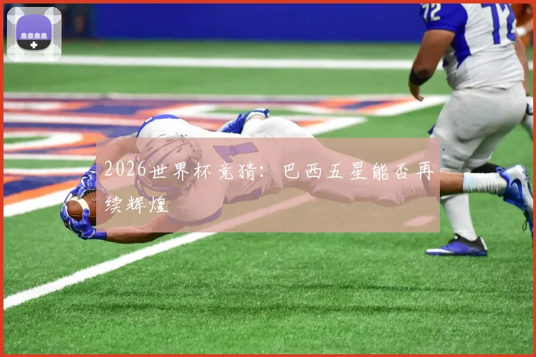 2026世界杯竞猜:巴西五星能否再续辉煌