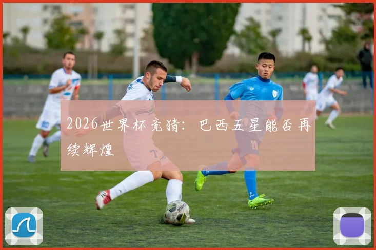 2026世界杯竞猜:巴西五星能否再续辉煌