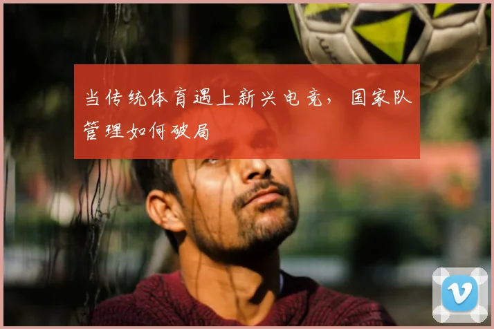 当传统体育遇上新兴电竞，国家队管理如何破局