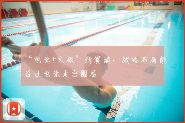 “电竞+文旅”新赛道,战略布局能否让电竞走出圈层