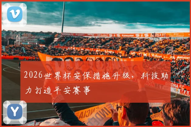 2026世界杯安保措施升级，科技助力打造平安赛事