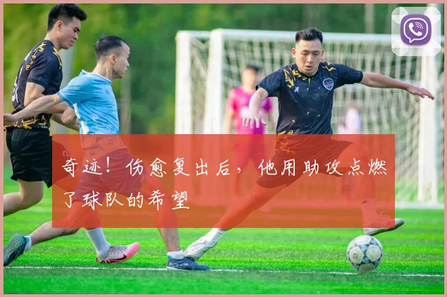 奇迹！伤愈复出后，他用助攻点燃了球队的希望