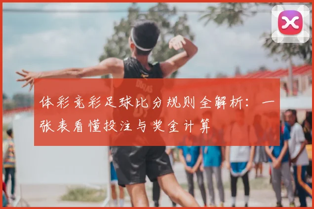 体彩竞彩足球比分规则全解析：一张表看懂投注与奖金计算