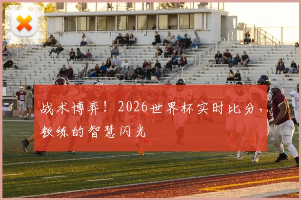 战术博弈！2026世界杯实时比分，教练的智慧闪光