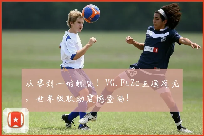 从零到一的蜕变！VG.FaZe互通有无，世界级联动震撼登场！