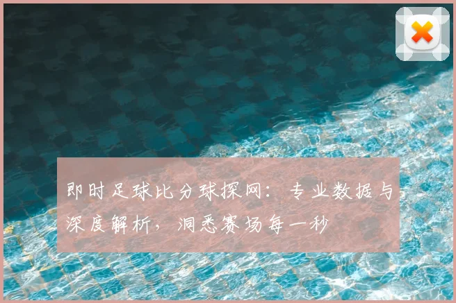即时足球比分球探网：专业数据与深度解析，洞悉赛场每一秒