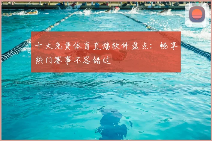十大免费体育直播软件盘点：畅享热门赛事不容错过
