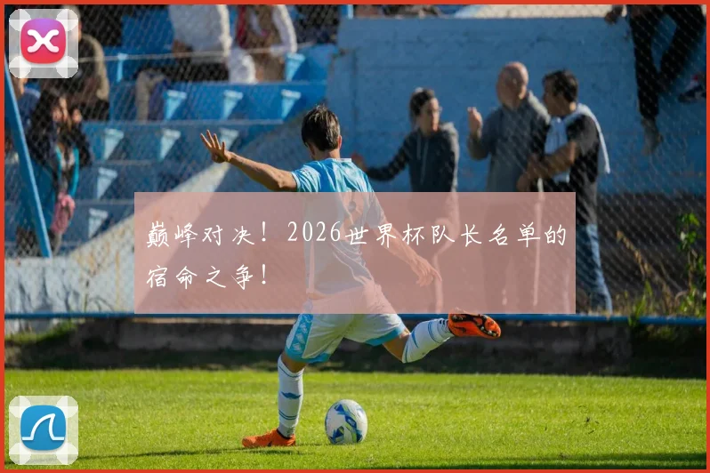 巅峰对决！2026世界杯队长名单的宿命之争！